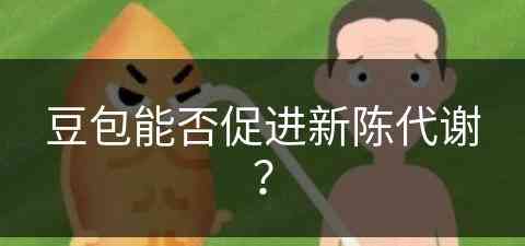 豆包能否促进新陈代谢？(豆包能否促进新陈代谢呢)